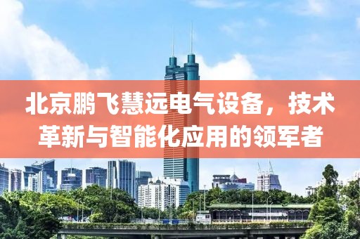 北京鹏飞慧远电气设备，技术革新与智能化应用的领军者