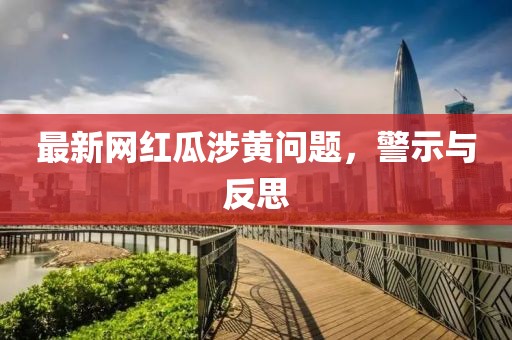 最新网红瓜涉黄问题，警示与反思