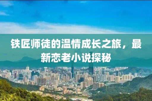 铁匠师徒的温情成长之旅，最新恋老小说探秘