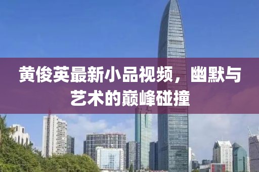黄俊英最新小品视频，幽默与艺术的巅峰碰撞