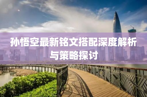 孙悟空最新铭文搭配深度解析与策略探讨