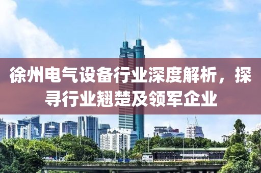 徐州电气设备行业深度解析，探寻行业翘楚及领军企业