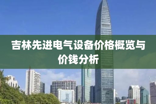 吉林先进电气设备价格概览与价钱分析