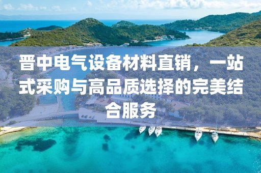 晋中电气设备材料直销，一站式采购与高品质选择的完美结合服务