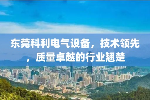 东莞科利电气设备，技术领先，质量卓越的行业翘楚