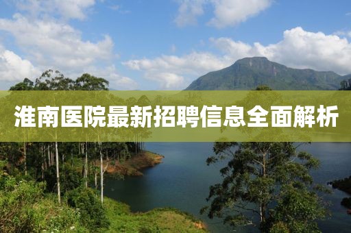 淮南医院最新招聘信息全面解析