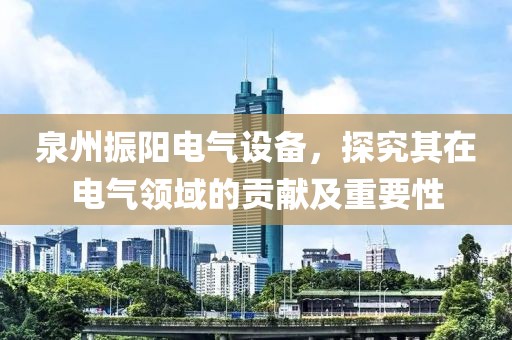 泉州振阳电气设备，探究其在电气领域的贡献及重要性
