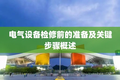 电气设备检修前的准备及关键步骤概述