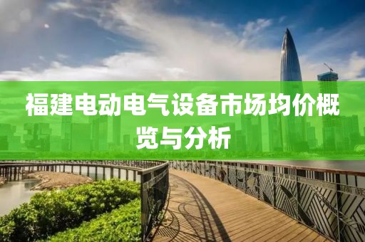 福建电动电气设备市场均价概览与分析