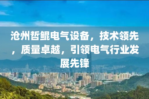 沧州哲鲲电气设备，技术领先，质量卓越，引领电气行业发展先锋