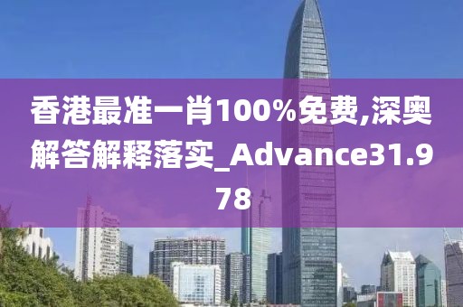 香港最准一肖100%免费,深奥解答解释落实_Advance31.978