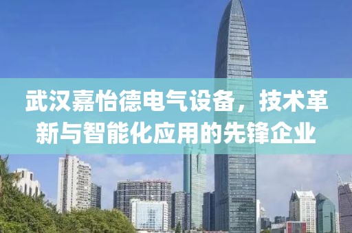 武汉嘉怡德电气设备，技术革新与智能化应用的先锋企业