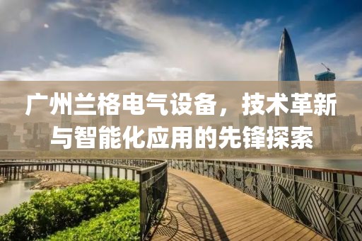 广州兰格电气设备，技术革新与智能化应用的先锋探索