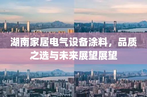 湖南家居电气设备涂料，品质之选与未来展望展望