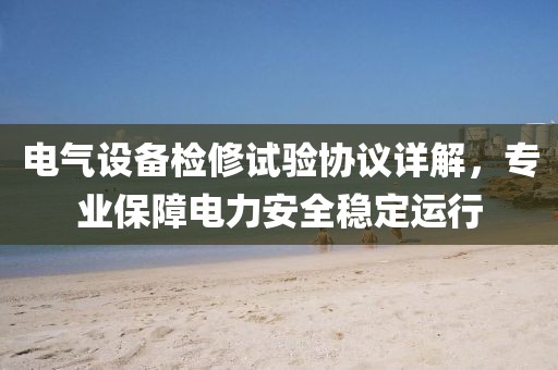 电气设备检修试验协议详解，专业保障电力安全稳定运行