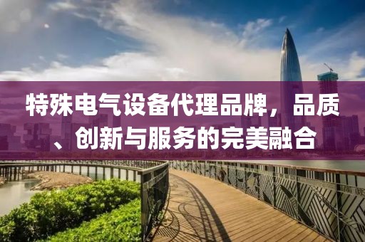 特殊电气设备代理品牌，品质、创新与服务的完美融合
