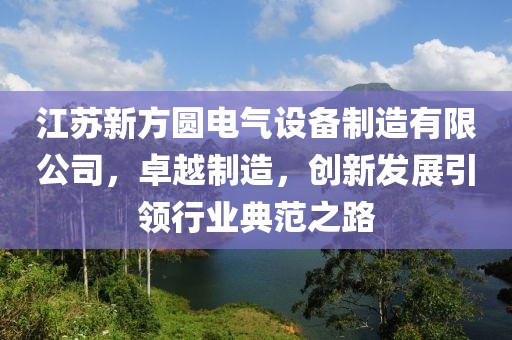 江苏新方圆电气设备制造有限公司，卓越制造，创新发展引领行业典范之路