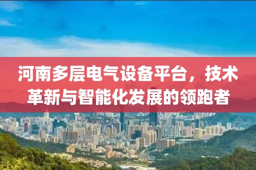 河南多层电气设备平台，技术革新与智能化发展的领跑者