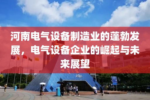 河南电气设备制造业的蓬勃发展，电气设备企业的崛起与未来展望