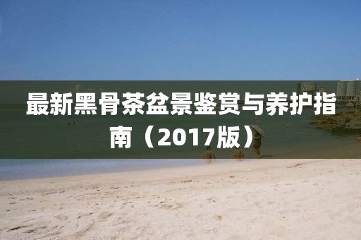 最新黑骨茶盆景鉴赏与养护指南（2017版）