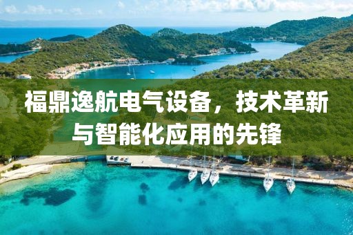 福鼎逸航电气设备，技术革新与智能化应用的先锋