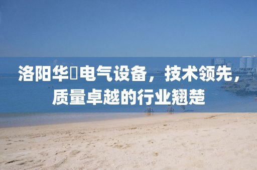 洛阳华瞾电气设备，技术领先，质量卓越的行业翘楚