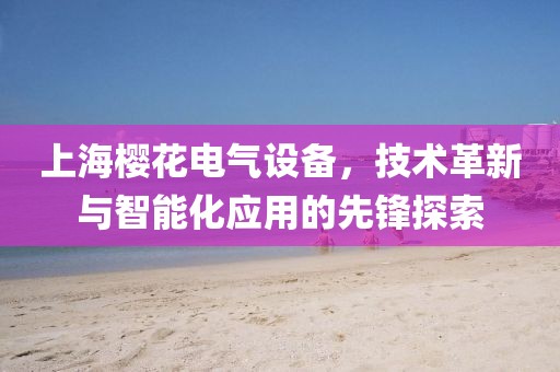 上海樱花电气设备，技术革新与智能化应用的先锋探索