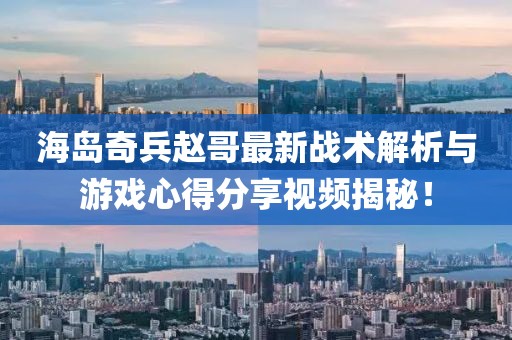 海岛奇兵赵哥最新战术解析与游戏心得分享视频揭秘！