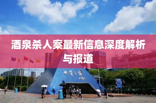酒泉杀人案最新信息深度解析与报道