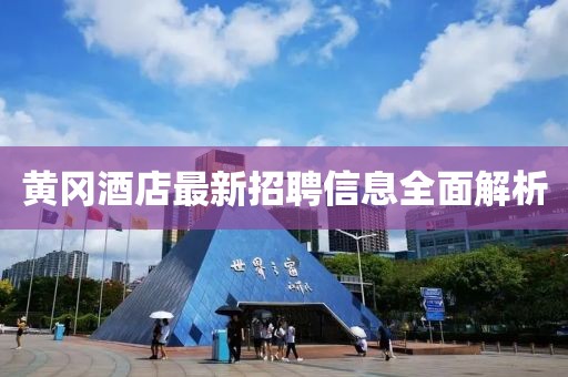 黄冈酒店最新招聘信息全面解析