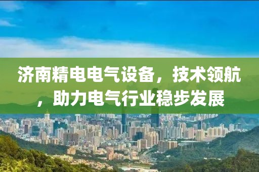 济南精电电气设备，技术领航，助力电气行业稳步发展