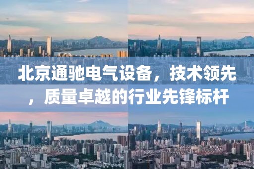 北京通驰电气设备，技术领先，质量卓越的行业先锋标杆