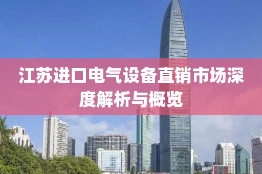 江苏进口电气设备直销市场深度解析与概览