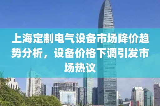 上海定制电气设备市场降价趋势分析，设备价格下调引发市场热议