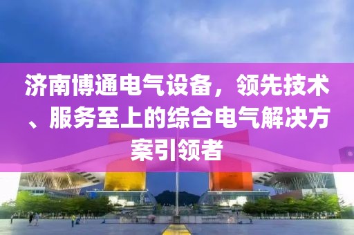 济南博通电气设备，领先技术、服务至上的综合电气解决方案引领者