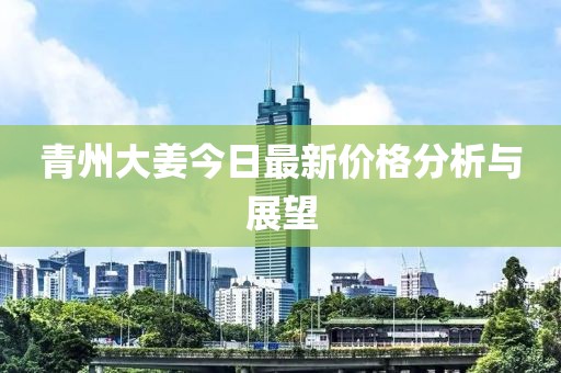 青州大姜今日最新价格分析与展望