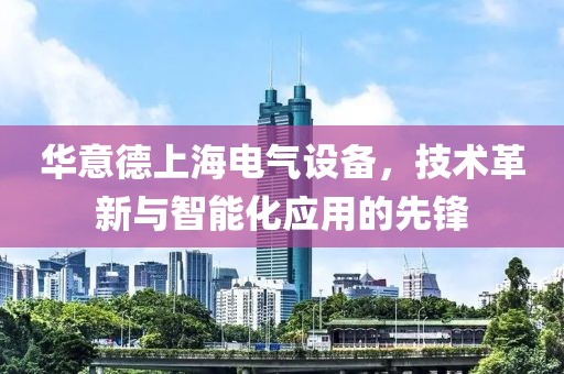 华意德上海电气设备，技术革新与智能化应用的先锋