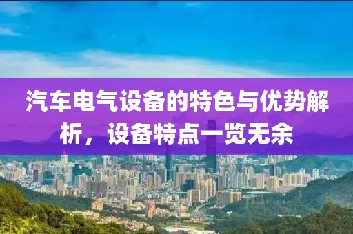汽车电气设备的特色与优势解析，设备特点一览无余