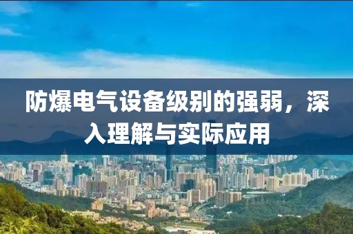 防爆电气设备级别的强弱，深入理解与实际应用