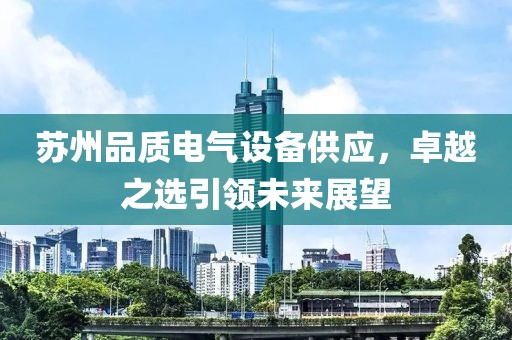 苏州品质电气设备供应，卓越之选引领未来展望