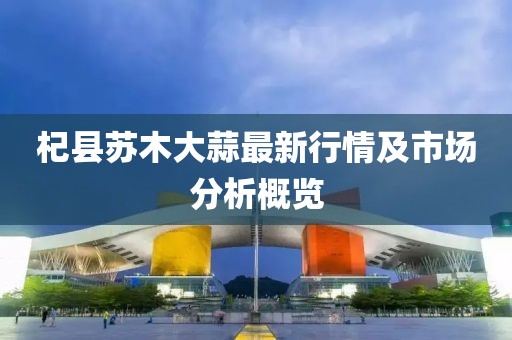 杞县苏木大蒜最新行情及市场分析概览