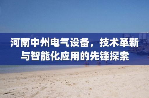 河南中州电气设备，技术革新与智能化应用的先锋探索