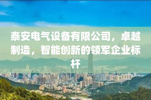 泰安电气设备有限公司，卓越制造，智能创新的领军企业标杆