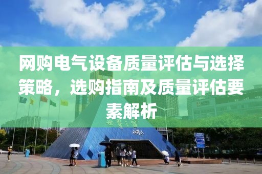 网购电气设备质量评估与选择策略，选购指南及质量评估要素解析