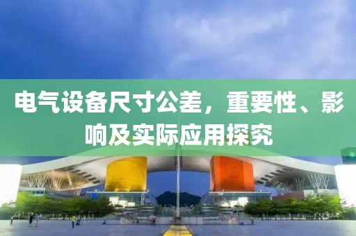 电气设备尺寸公差，重要性、影响及实际应用探究
