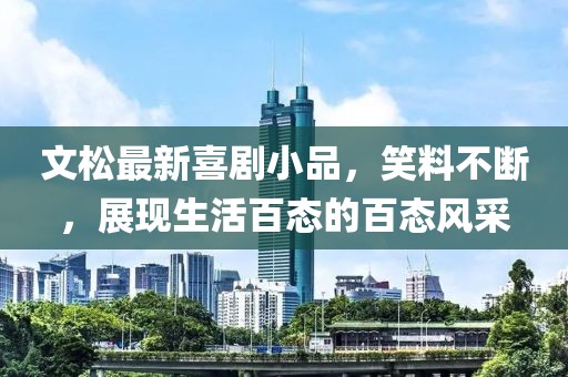 文松最新喜剧小品，笑料不断，展现生活百态的百态风采