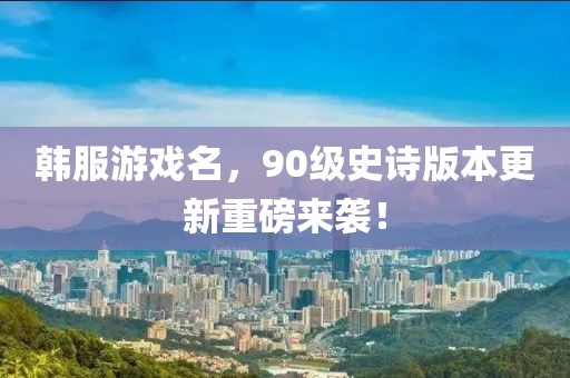 韩服游戏名，90级史诗版本更新重磅来袭！
