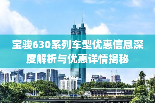 宝骏630系列车型优惠信息深度解析与优惠详情揭秘