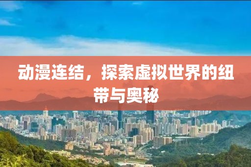 动漫连结，探索虚拟世界的纽带与奥秘