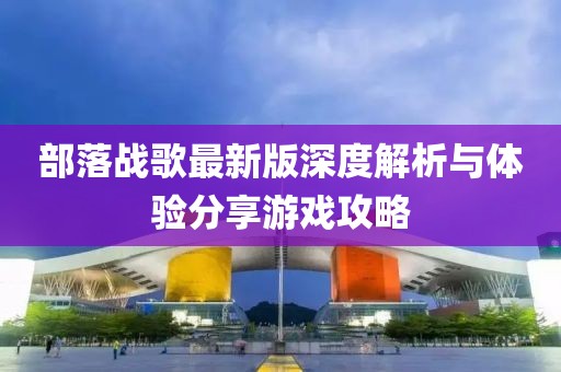 部落战歌最新版深度解析与体验分享游戏攻略